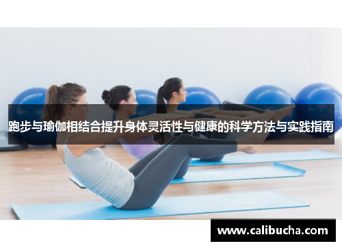 跑步与瑜伽相结合提升身体灵活性与健康的科学方法与实践指南