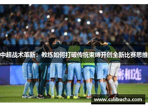 中超战术革新：教练如何打破传统束缚开创全新比赛思维