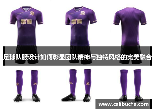 足球队服设计如何彰显团队精神与独特风格的完美融合