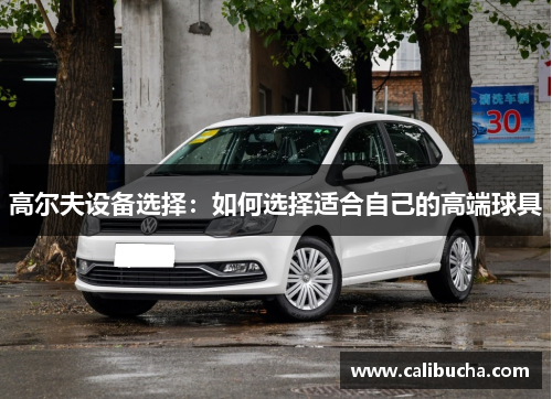 高尔夫设备选择：如何选择适合自己的高端球具